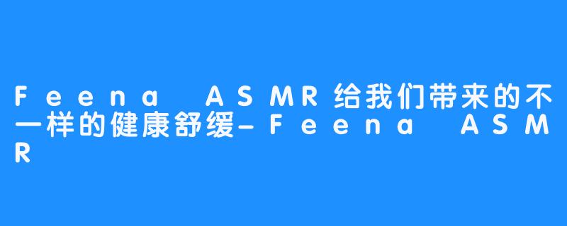 Feena ASMR给我们带来的不一样的健康舒缓-Feena ASMR